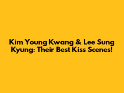 Kim Young Kwang & Lee Sung Kyung: Their Best Kiss Scenes!