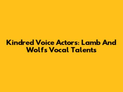 Kindred Voice Actors: Lamb And Wolf's Vocal Talents