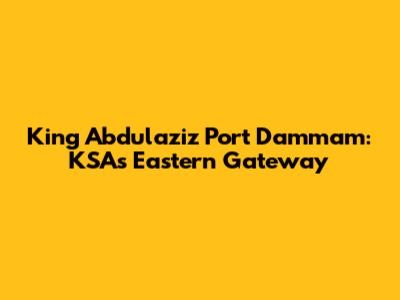 King Abdulaziz Port Dammam: KSA's Eastern Gateway