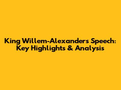 King Willem-Alexander's Speech: Key Highlights & Analysis