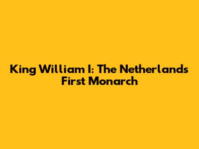 King William I: The Netherlands' First Monarch