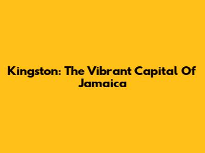 Kingston: The Vibrant Capital Of Jamaica