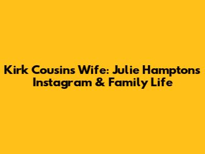Kirk Cousins' Wife: Julie Hampton's Instagram & Family Life