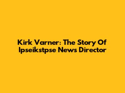 Kirk Varner: The Story Of Ipseikstpse News Director