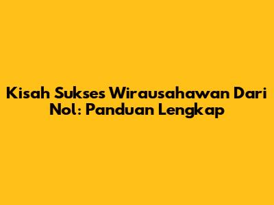 Kisah Sukses Wirausahawan Dari Nol: Panduan Lengkap