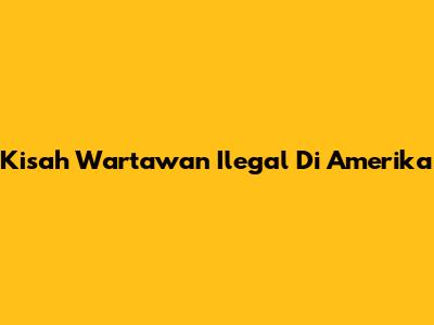 Kisah Wartawan Ilegal Di Amerika