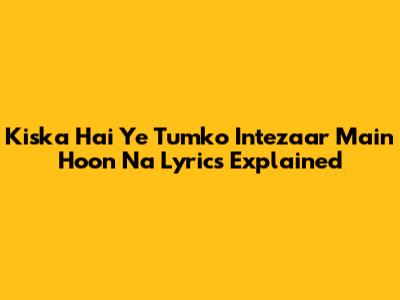 Kiska Hai Ye Tumko Intezaar Main Hoon Na Lyrics Explained