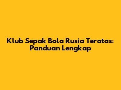 Klub Sepak Bola Rusia Teratas: Panduan Lengkap