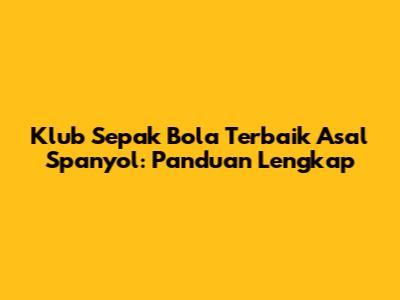 Klub Sepak Bola Terbaik Asal Spanyol: Panduan Lengkap