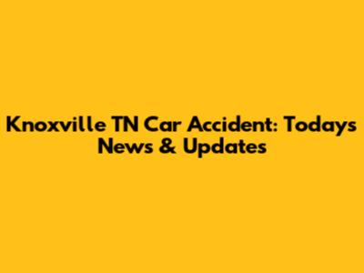Knoxville TN Car Accident: Today's News & Updates