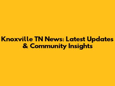Knoxville TN News: Latest Updates & Community Insights