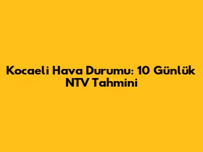 Kocaeli Hava Durumu: 10 Günlük NTV Tahmini