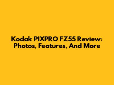 Kodak PIXPRO FZ55 Review: Photos, Features, And More