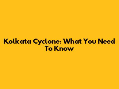 Kolkata Cyclone: What You Need To Know