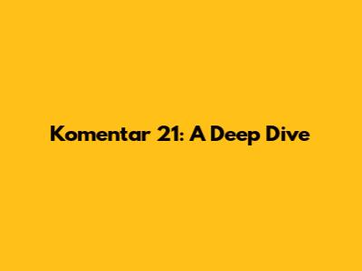 Komentar 21: A Deep Dive