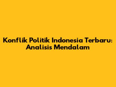 Konflik Politik Indonesia Terbaru: Analisis Mendalam