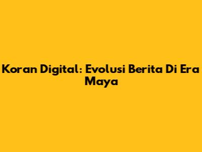 Koran Digital: Evolusi Berita Di Era Maya
