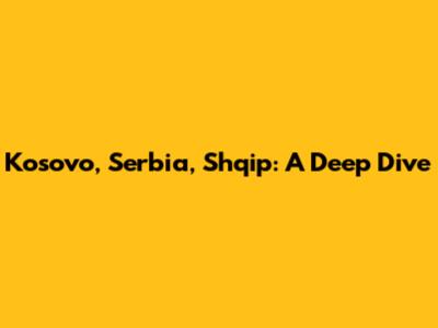 Kosovo, Serbia, Shqip: A Deep Dive