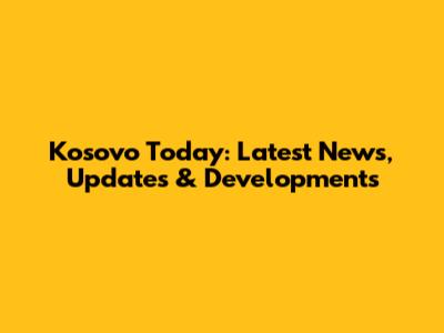 Kosovo Today: Latest News, Updates & Developments