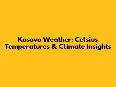 Kosovo Weather: Celsius Temperatures & Climate Insights