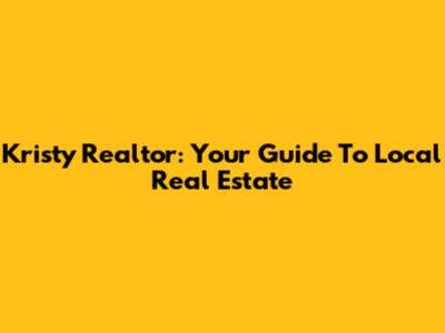 Kristy Realtor: Your Guide To Local Real Estate