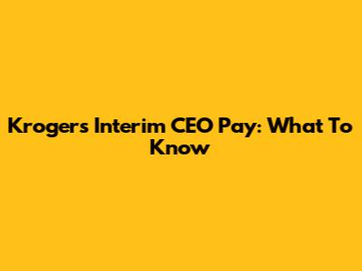 Kroger's Interim CEO Pay: What To Know