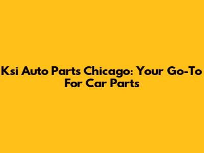 Ksi Auto Parts Chicago: Your Go-To For Car Parts