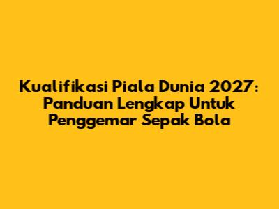 Kualifikasi Piala Dunia 2027: Panduan Lengkap Untuk Penggemar Sepak Bola