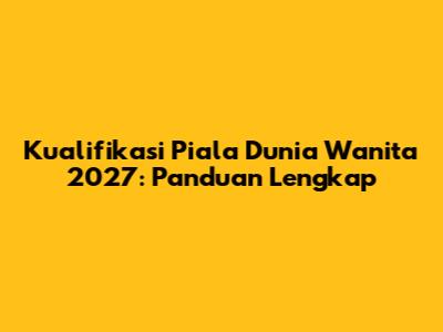 Kualifikasi Piala Dunia Wanita 2027: Panduan Lengkap