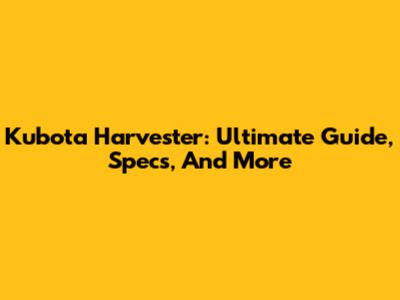 Kubota Harvester: Ultimate Guide, Specs, And More
