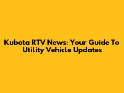 Kubota RTV News: Your Guide To Utility Vehicle Updates