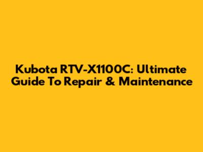 Kubota RTV-X1100C: Ultimate Guide To Repair & Maintenance