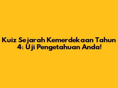 Kuiz Sejarah Kemerdekaan Tahun 4: Uji Pengetahuan Anda!