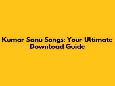 Kumar Sanu Songs: Your Ultimate Download Guide