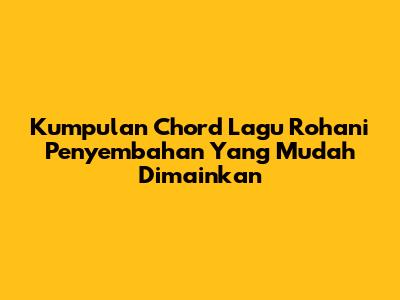 Kumpulan Chord Lagu Rohani Penyembahan Yang Mudah Dimainkan