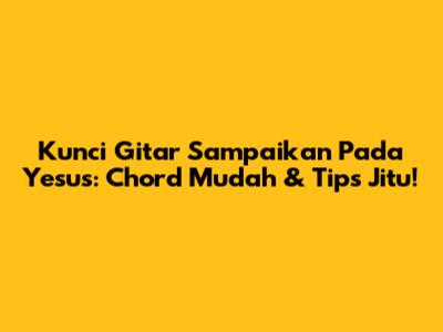 Kunci Gitar 'Sampaikan Pada Yesus': Chord Mudah & Tips Jitu!