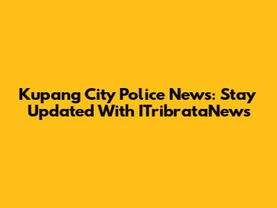 Kupang City Police News: Stay Updated With ITribrataNews
