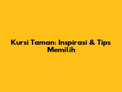 Kursi Taman: Inspirasi & Tips Memilih