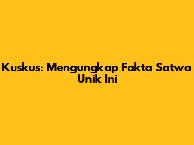 Kuskus: Mengungkap Fakta Satwa Unik Ini