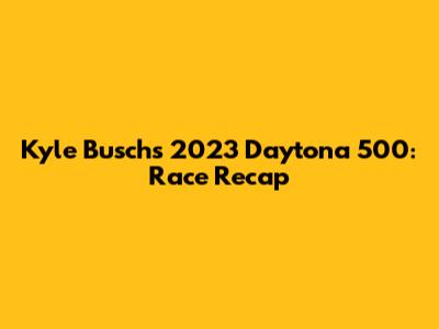 Kyle Busch's 2023 Daytona 500: Race Recap