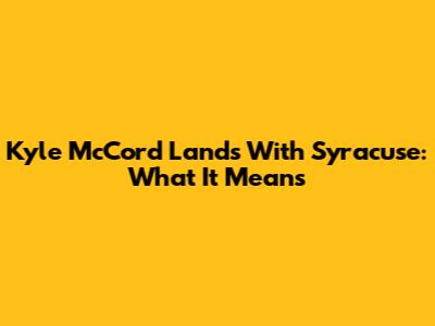Kyle McCord Lands With Syracuse: What It Means