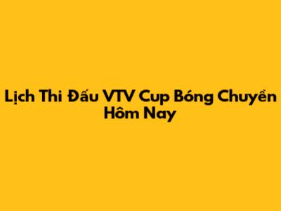 Lịch Thi Đấu VTV Cup Bóng Chuyền Hôm Nay