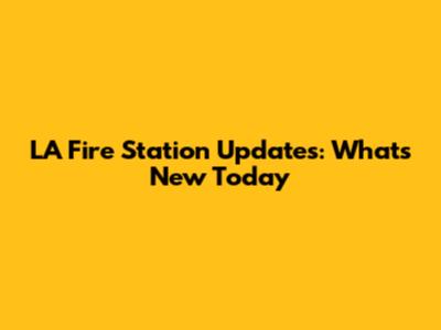 LA Fire Station Updates: What's New Today