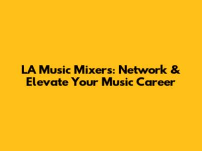 LA Music Mixers: Network & Elevate Your Music Career