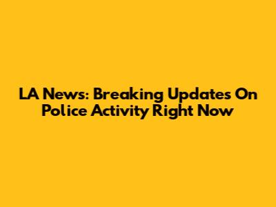 LA News: Breaking Updates On Police Activity Right Now
