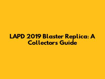 LAPD 2019 Blaster Replica: A Collector's Guide
