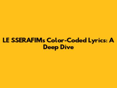 LE SSERAFIM's Color-Coded Lyrics: A Deep Dive