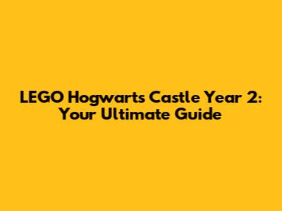 LEGO Hogwarts Castle Year 2: Your Ultimate Guide