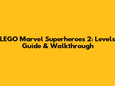 LEGO Marvel Superheroes 2: Levels Guide & Walkthrough