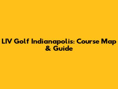 LIV Golf Indianapolis: Course Map & Guide